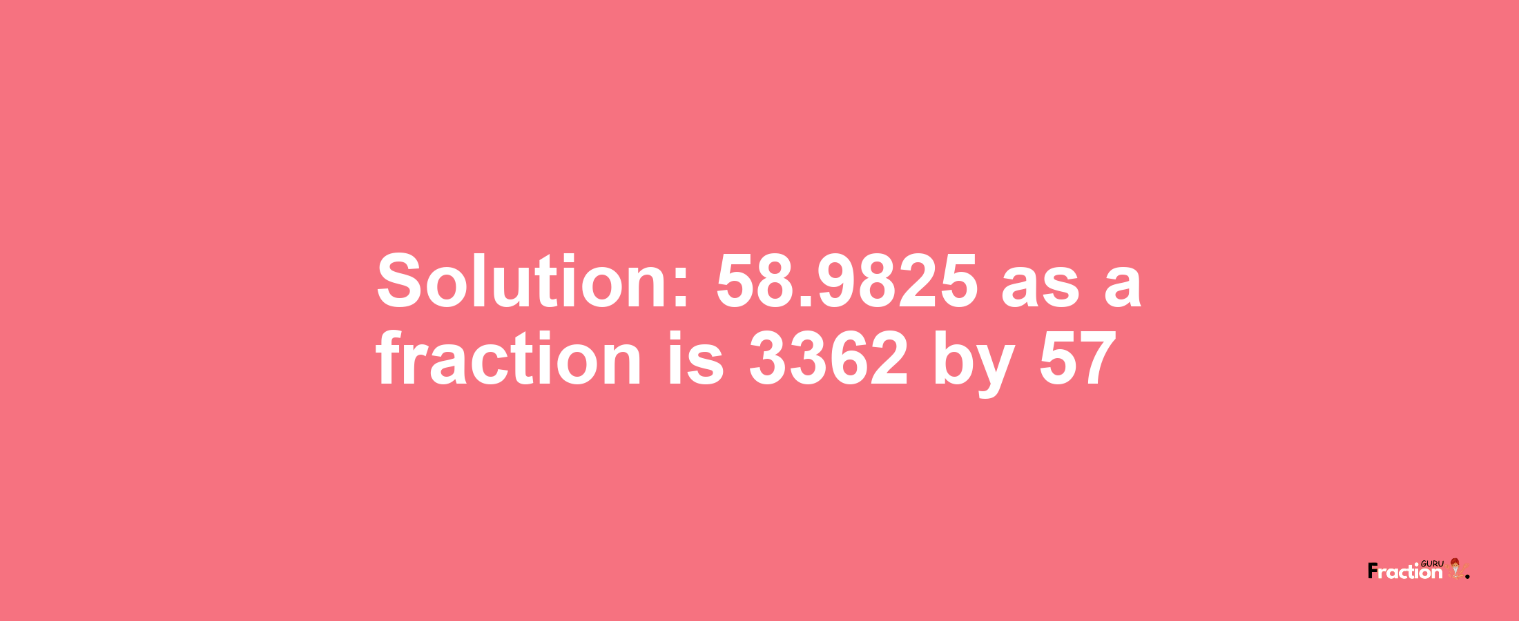 Solution:58.9825 as a fraction is 3362/57